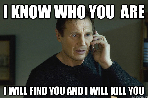 I Know who you  are  I will find you and i will kill you  Taken Liam Neeson