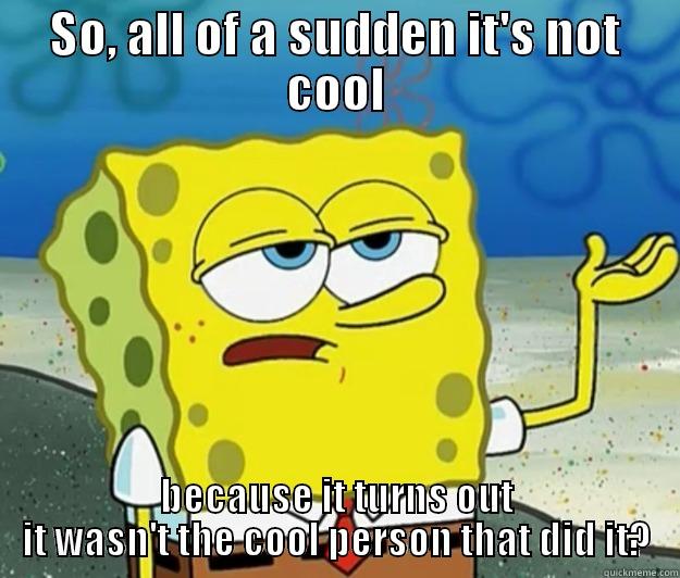 SO, ALL OF A SUDDEN IT'S NOT COOL BECAUSE IT TURNS OUT IT WASN'T THE COOL PERSON THAT DID IT? Tough Spongebob