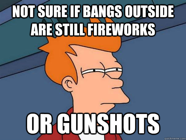 Not sure if bangs outside are still fireworks Or gunshots  Futurama Fry