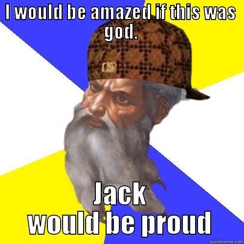 I WOULD BE AMAZED IF THIS WAS GOD. JACK WOULD BE PROUD Scumbag Advice God