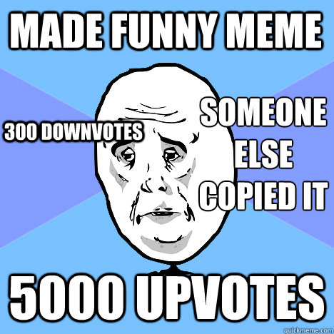 made funny meme 5000 upvotes someone else copied it  300 downvotes  Okay Guy