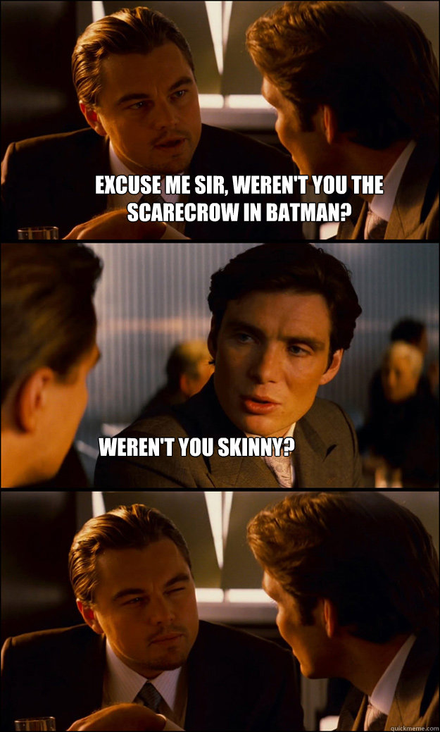 Excuse me sir, weren't you the scarecrow in Batman? Weren't you skinny?  Inception