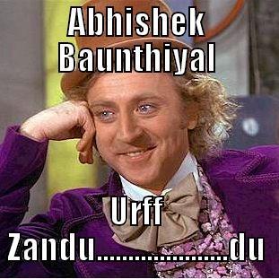 Abhi Urff Zandu - ABHISHEK BAUNTHIYAL URFF ZANDU.....................DU Condescending Wonka