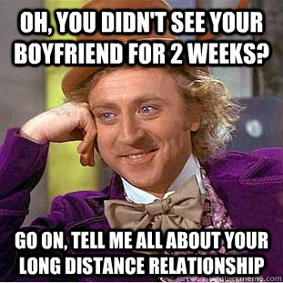 Oh, you didn't see your boyfriend for 2 weeks? go on, tell me all about your long distance relationship  Condescending Wonka