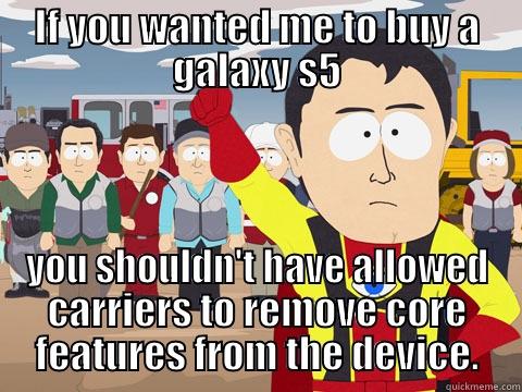 IF YOU WANTED ME TO BUY A GALAXY S5 YOU SHOULDN'T HAVE ALLOWED CARRIERS TO REMOVE CORE FEATURES FROM THE DEVICE. Captain Hindsight