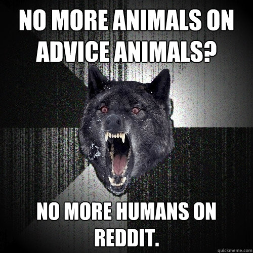 No more animals on Advice Animals? No more humans on Reddit. - No more animals on Advice Animals? No more humans on Reddit.  Insanity Wolf