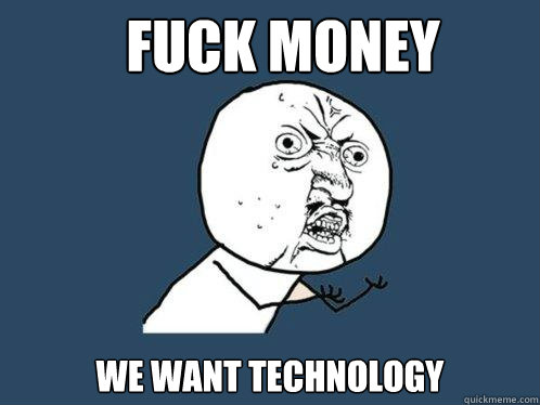 Fuck Money we want technology  Y U No