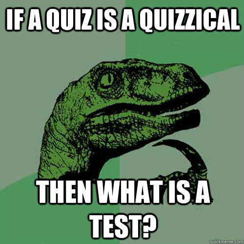 If a quiz is a quizzical Then what is a test?  Philosoraptor