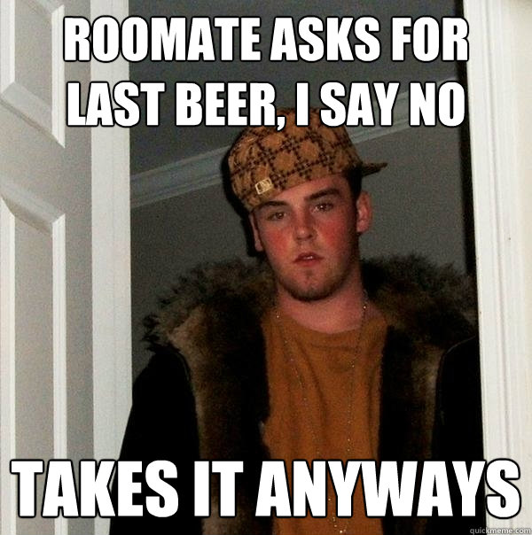 Roomate asks for last beer, i say no takes it anyways  Scumbag Steve