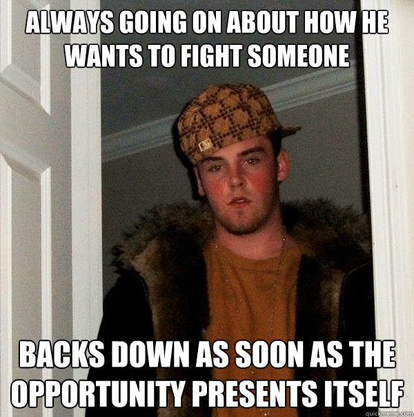 always going on about how he wants to fight someone backs down as soon as the opportunity presents itself  Scumbag Steve