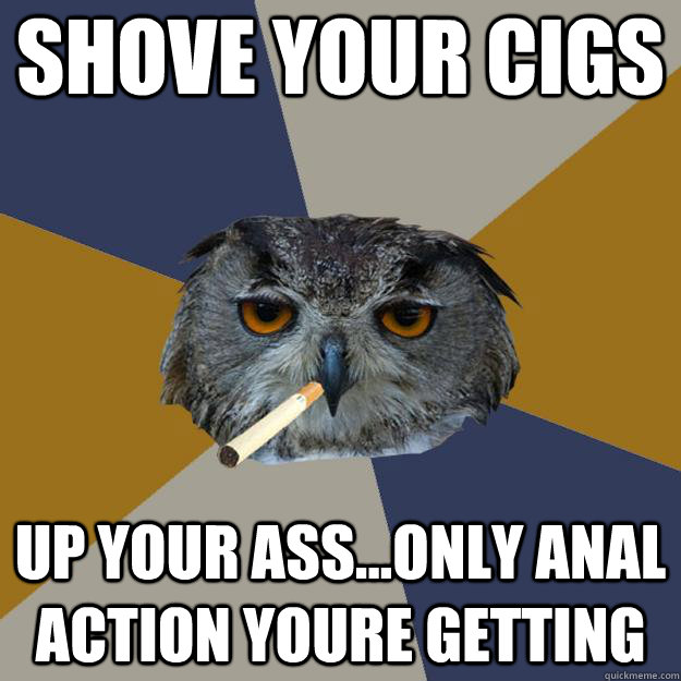 shove your cigs up your ass...only anal action youre getting - shove your cigs up your ass...only anal action youre getting  Art Student Owl