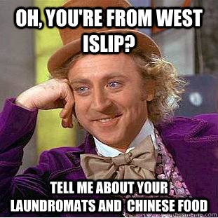 Oh, you're from west islip? tell me about your laundromats and  chinese food  Creepy Wonka