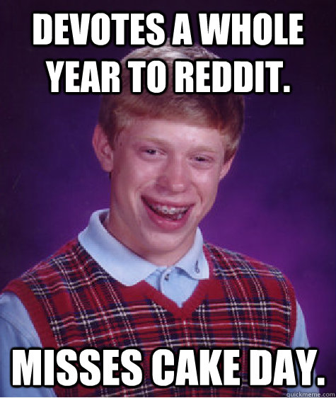 Devotes a whole year to Reddit. Misses cake day.  Bad Luck Brian