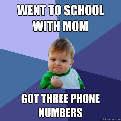 Went to school with Mom Got three phone numbers  Success Kid