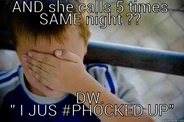 AND SHE CALLS 5 TIMES SAME NIGHT ?? DW.  