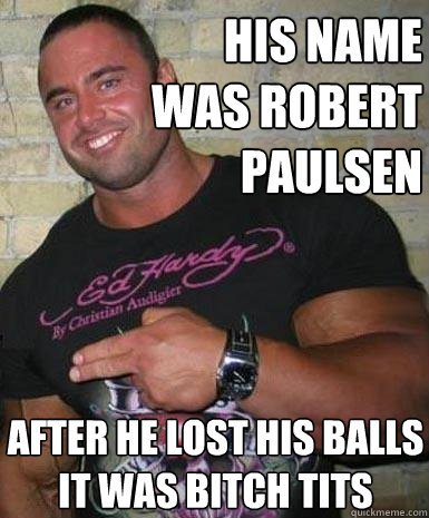 his name was robert paulsen after he lost his balls it was bitch tits  