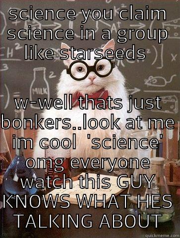 SCIENCE YOU CLAIM SCIENCE IN A GROUP LIKE STARSEEDS  W-WELL THATS JUST BONKERS..LOOK AT ME IM COOL  'SCIENCE' OMG EVERYONE WATCH THIS GUY KNOWS WHAT HES TALKING ABOUT Chemistry Cat