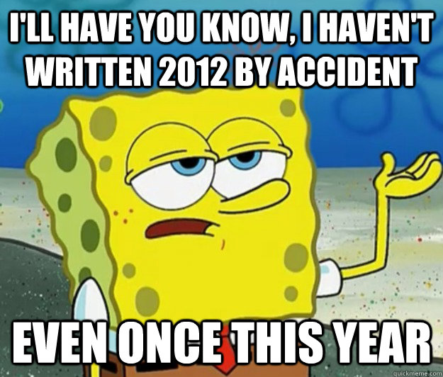 I'll have you know, I haven't written 2012 by accident even once this year  Tough Spongebob