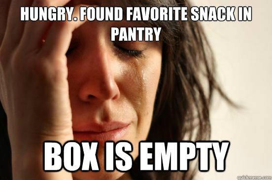 hungry. found favorite snack in pantry  box is empty  - hungry. found favorite snack in pantry  box is empty   First World Problems