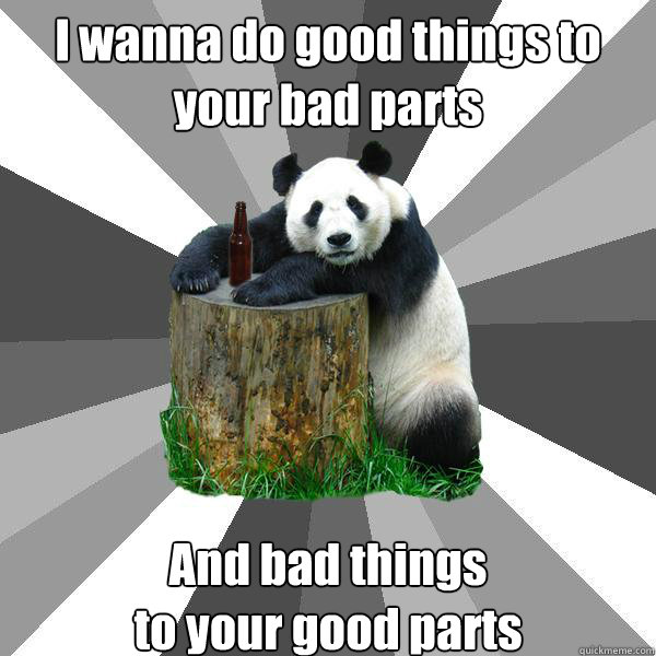 I wanna do good things to your bad parts And bad things 
to your good parts - I wanna do good things to your bad parts And bad things 
to your good parts  Pickup-Line Panda