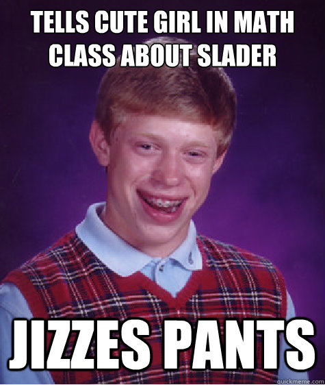 tells cute girl in math class about slader jizzes pants  Bad Luck Brian