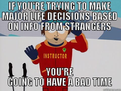 IF YOU'RE TRYING TO MAKE MAJOR LIFE DECISIONS BASED ON INFO FROM STRANGERS YOU'RE GOING TO HAVE A BAD TIME Youre gonna have a bad time