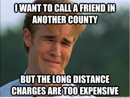 I want to call a friend in another county But the long distance charges are too expensive  1990s Problems