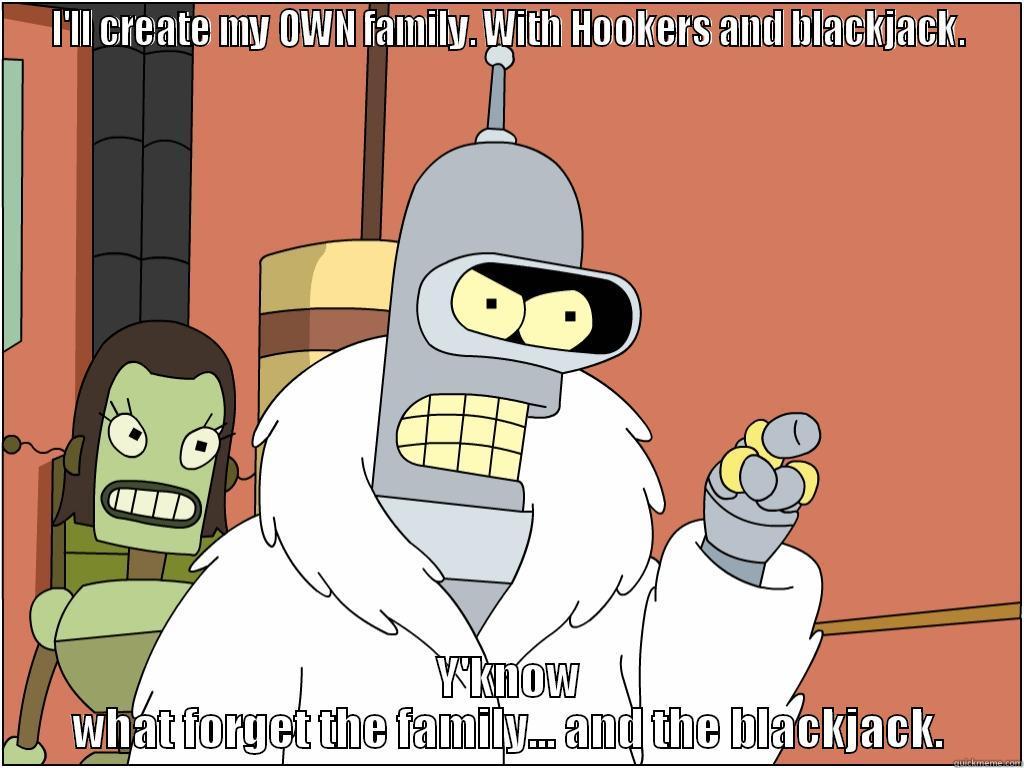 I'LL CREATE MY OWN FAMILY. WITH HOOKERS AND BLACKJACK. Y'KNOW WHAT FORGET THE FAMILY... AND THE BLACKJACK. Misc