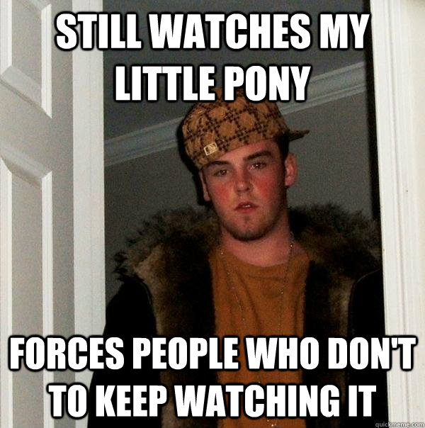 still watches my little pony forces people who don't to keep watching it  Scumbag Steve