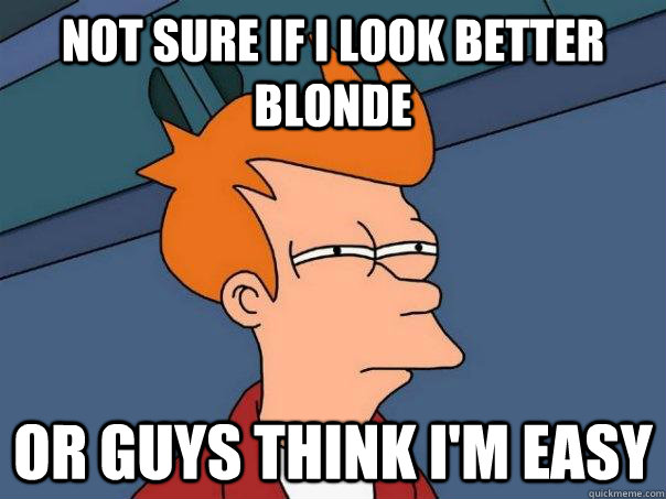 Not sure if I look better blonde Or guys think I'm easy  Futurama Fry