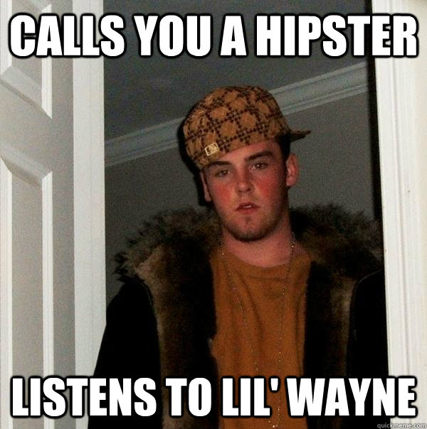 Calls you a hipster Listens to Lil' Wayne  Scumbag Steve