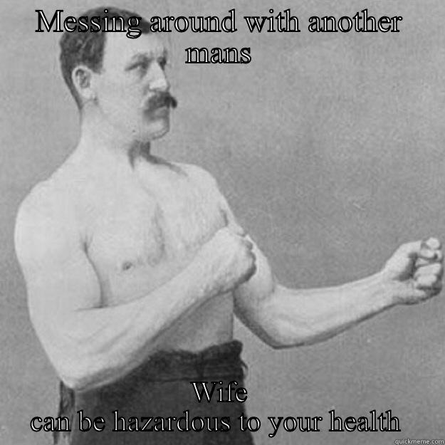 MESSING AROUND WITH ANOTHER MANS WIFE CAN BE HAZARDOUS TO YOUR HEALTH  overly manly man