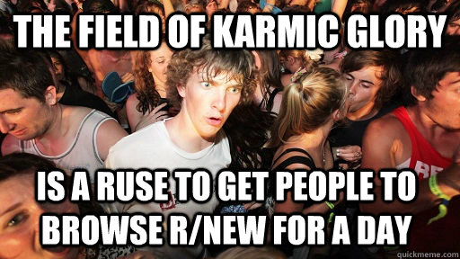 The Field of Karmic Glory Is a ruse to get people to browse r/new for a day  Sudden Clarity Clarence