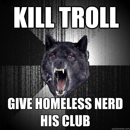 kill troll give homeless nerd his club  Insanity Wolf