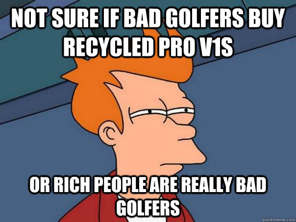 Not sure if bad golfers buy recycled Pro V1s Or rich people are really bad golfers - Not sure if bad golfers buy recycled Pro V1s Or rich people are really bad golfers  Futurama Fry