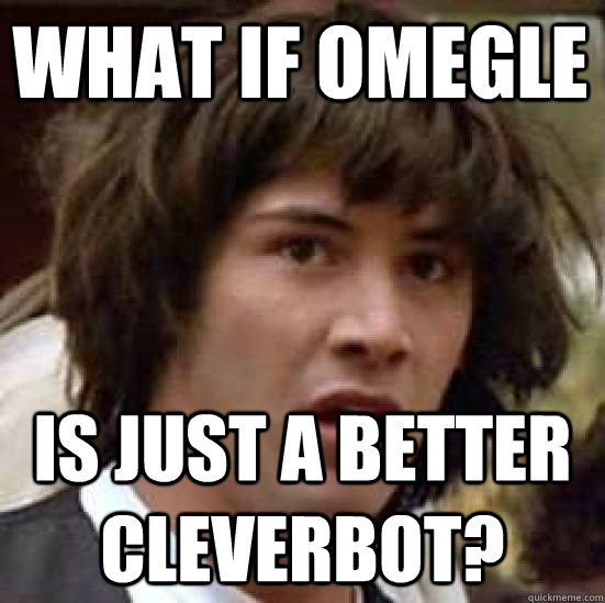 what if omegle  is just a better cleverbot?  conspiracy keanu