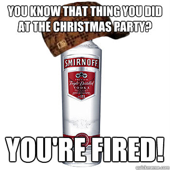 You know that thing you did at the christmas party? You're fired!  Scumbag Alcohol