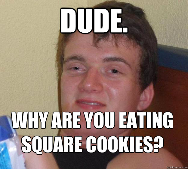 Dude. Why are you eating square cookies?
  10 Guy