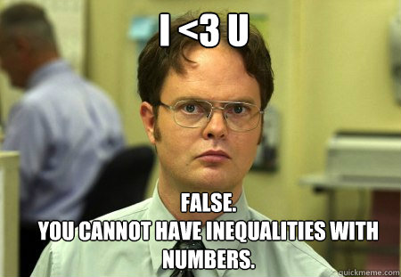 I <3 U FALSE.  
YOU CANNOT HAVE INEQUALITIES WITH NUMBERS. - I <3 U FALSE.  
YOU CANNOT HAVE INEQUALITIES WITH NUMBERS.  Schrute