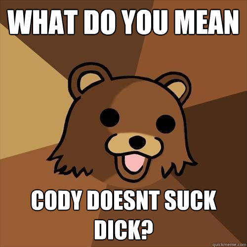 What do you mean cody doesnt suck dick?  Pedobear