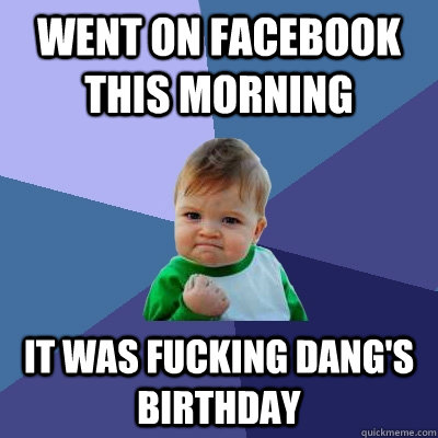 Went on facebook this morning it was fucking Dang's birthday - Went on facebook this morning it was fucking Dang's birthday  Success Kid