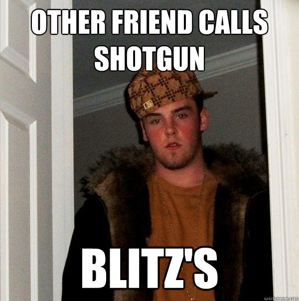 Other friend calls shotgun blitz's  Scumbag Steve