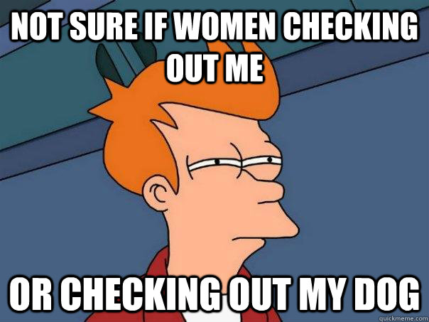 Not sure if women checking out me Or checking out my dog  Futurama Fry