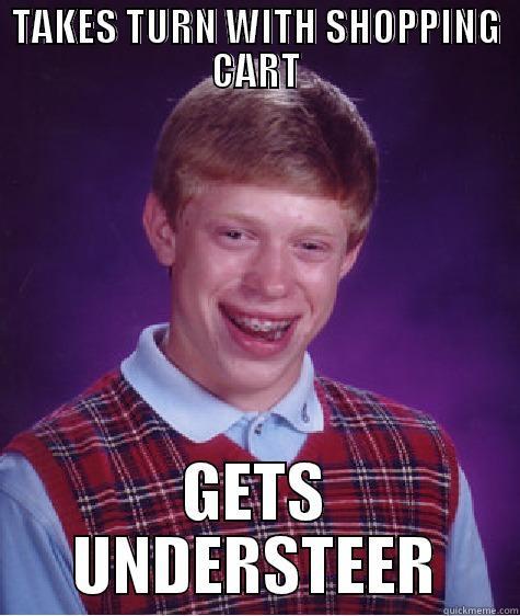 TAKES TURN WITH SHOPPING CART GETS UNDERSTEER Bad Luck Brian