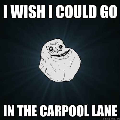 I wish i could go in the carpool lane  Forever Alone