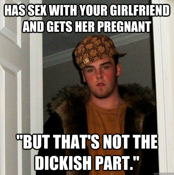 Has sex with your girlfriend and gets her pregnant 