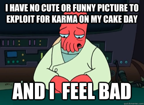 I have no cute or funny picture to exploit for karma on my cake day and i  feel bad  sad zoidberg