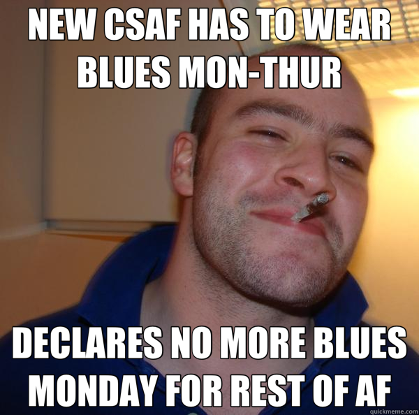 NEW CSAF HAS TO WEAR BLUES MON-THUR DECLARES NO MORE BLUES MONDAY FOR REST OF AF  Good Guy Greg 