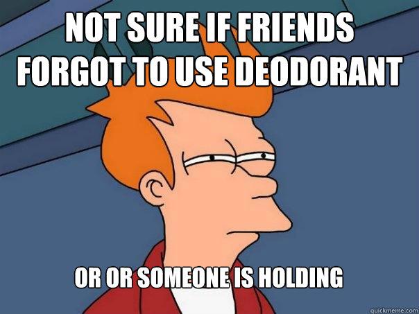 Not sure if friends forgot to use deodorant Or or someone is holding  Futurama Fry