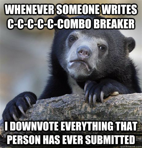 Whenever someone writes C-C-C-C-C-COMBO BREAKER i downvote everything that person has ever submitted  - Whenever someone writes C-C-C-C-C-COMBO BREAKER i downvote everything that person has ever submitted   Confession Bear